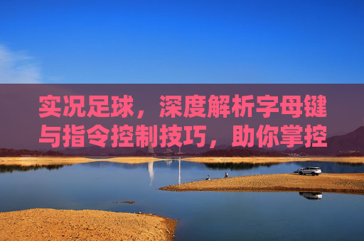 实况足球，深度解析字母键与指令控制技巧，助你掌控赛场