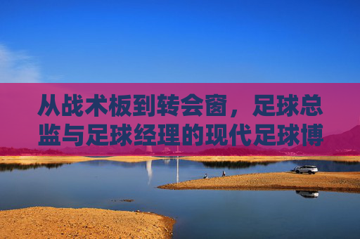 从战术板到转会窗，足球总监与足球经理的现代足球博弈