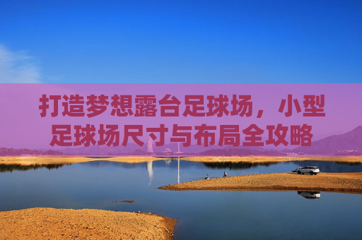 打造梦想露台足球场,小型足球场尺寸与布局全攻略