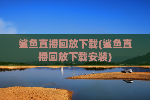 鲨鱼直播回放下载(鲨鱼直播回放下载安装)