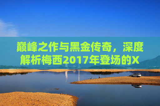 巅峰之作与黑金传奇，深度解析梅西2017年登场的X 17.1足球鞋