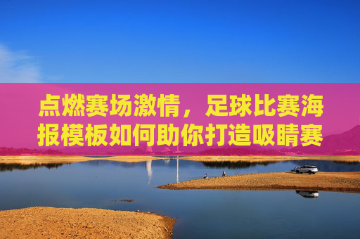 点燃赛场激情,足球比赛海报模板如何助你打造吸睛赛事宣传