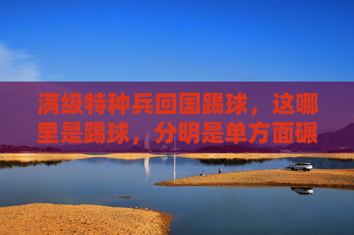 满级特种兵回国踢球，这哪里是踢球，分明是单方面碾压！