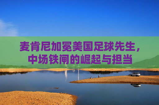 麦肯尼加冕美国足球先生,中场铁闸的崛起与担当