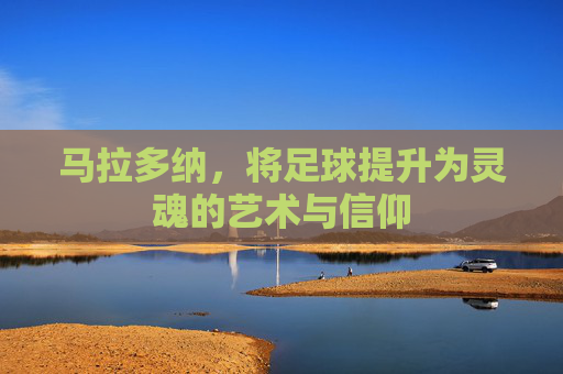 马拉多纳,将足球提升为灵魂的艺术与信仰