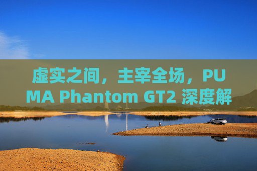虚实之间，主宰全场，PUMA Phantom GT2 深度解析