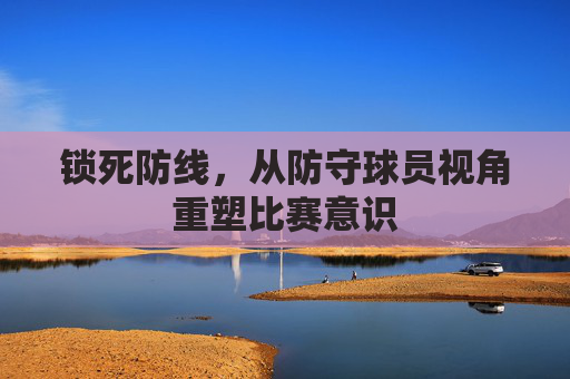 锁死防线,从防守球员视角重塑比赛意识