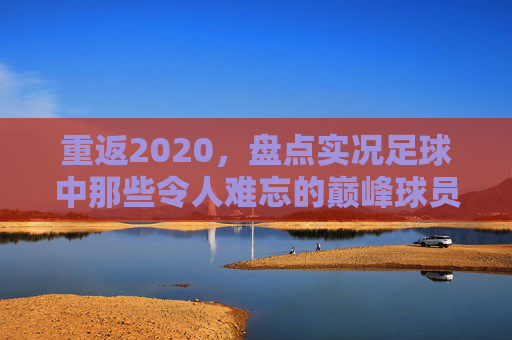 重返2020,盘点实况足球中那些令人难忘的巅峰球员