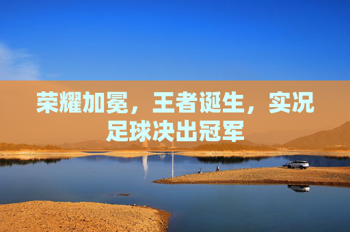 荣耀加冕,王者诞生,实况足球决出冠军