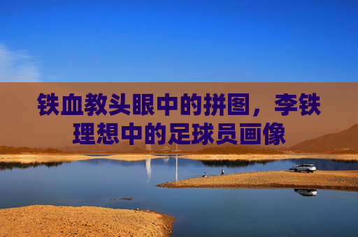 铁血教头眼中的拼图，李铁理想中的足球员画像