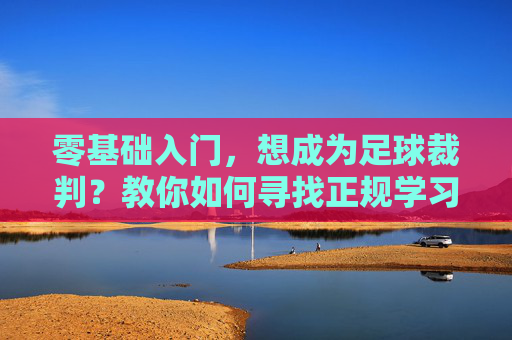 零基础入门,想成为足球裁判?教你如何寻找正规学习渠道