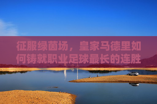 征服绿茵场,皇家马德里如何铸就职业足球最长的连胜神话