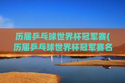 历届乒乓球世界杯冠军赛(历届乒乓球世界杯冠军赛名单)