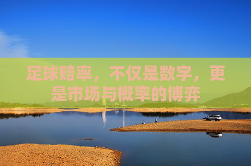 足球赔率,不仅是数字,更是市场与概率的博弈
