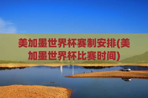 美加墨世界杯赛制安排(美加墨世界杯比赛时间)