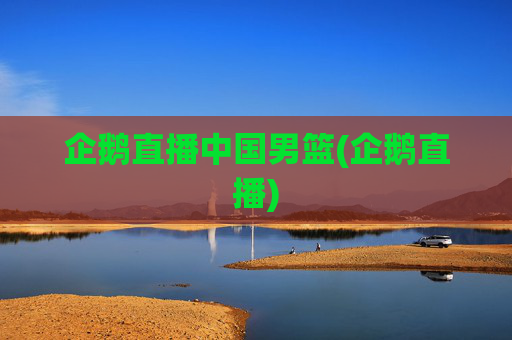 企鹅直播中国男篮(企鹅直播)