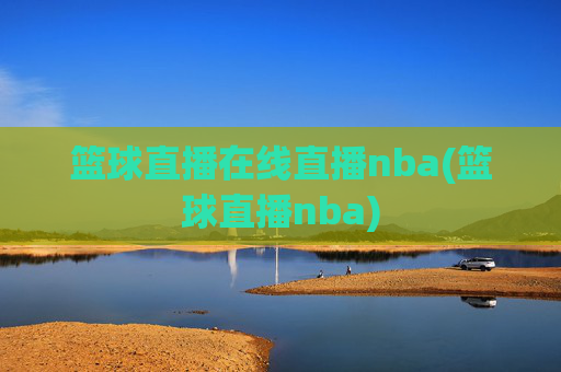篮球直播在线直播nba(篮球直播nba)