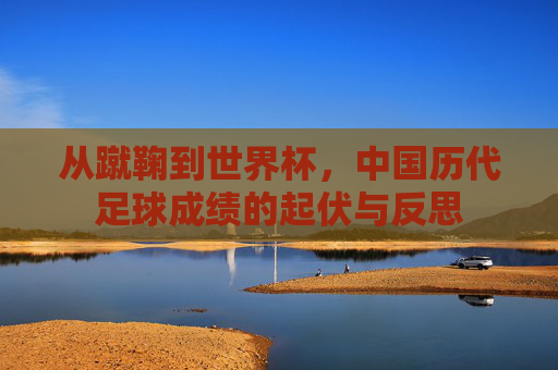 从蹴鞠到世界杯,中国历代足球成绩的起伏与反思