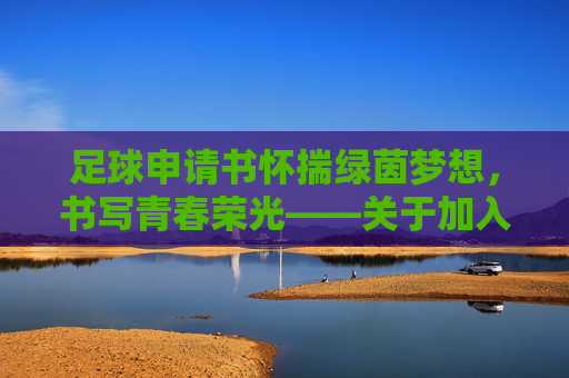 足球申请书怀揣绿茵梦想,书写青春荣光——关于加入校足球队的申请