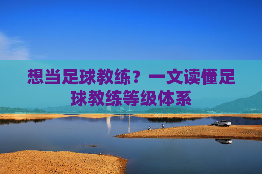 想当足球教练?一文读懂足球教练等级体系