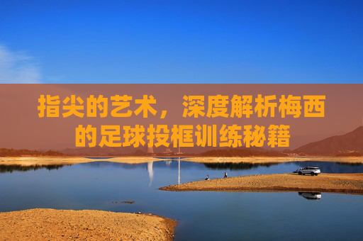 指尖的艺术,深度解析梅西的足球投框训练秘籍