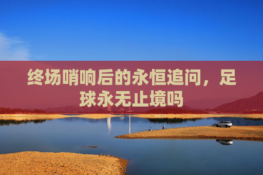 终场哨响后的永恒追问,足球永无止境吗