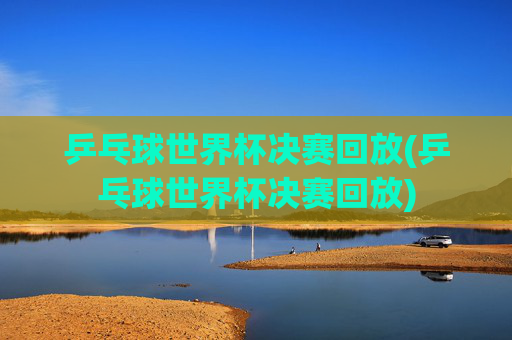 乒乓球世界杯决赛回放(乒乓球世界杯决赛回放)