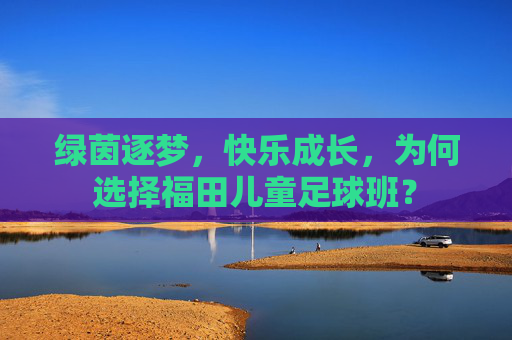 绿茵逐梦,快乐成长,为何选择福田儿童足球班?