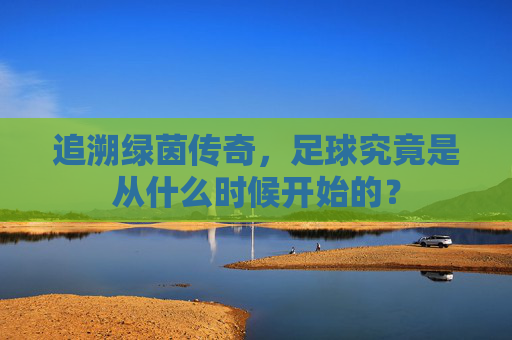 追溯绿茵传奇，足球究竟是从什么时候开始的？