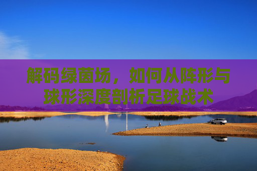 解码绿茵场,如何从阵形与球形深度剖析足球战术