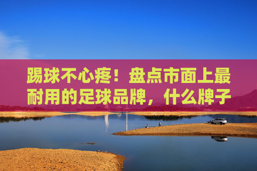 踢球不心疼!盘点市面上最耐用的足球品牌,什么牌子的足球耐用看这篇就够了