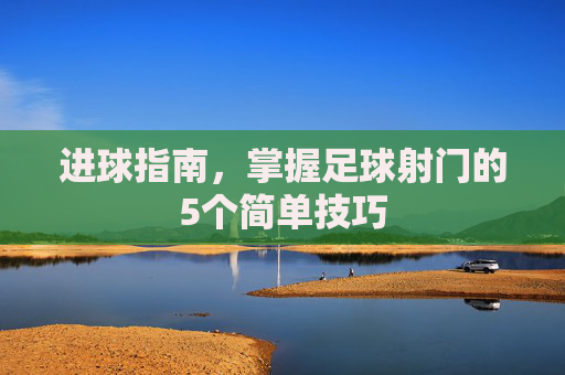进球指南,掌握足球射门的5个简单技巧