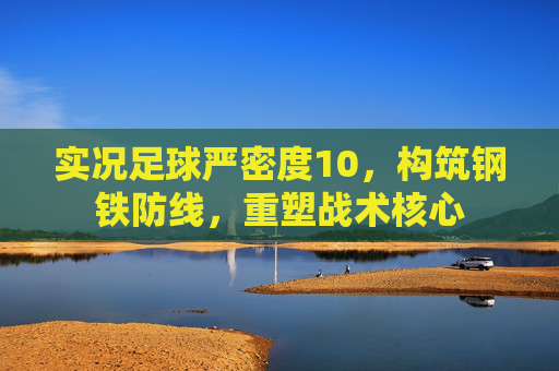 实况足球严密度10,构筑钢铁防线,重塑战术核心