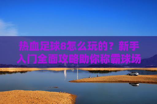 热血足球8怎么玩的?新手入门全面攻略助你称霸球场