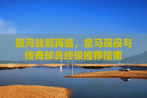 银河战舰再临,皇马现役与传奇球员终极推荐指南