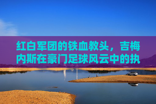 红白军团的铁血教头，吉梅内斯在豪门足球风云中的执教艺术