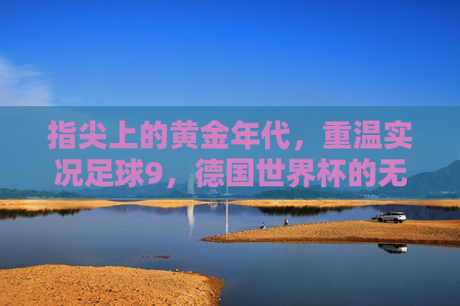 指尖上的黄金年代,重温实况足球9,德国世界杯的无限荣光