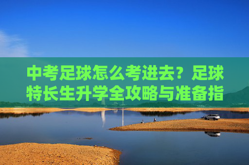 中考足球怎么考进去?足球特长生升学全攻略与准备指南