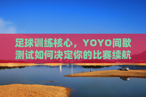 足球训练核心,YOYO间歇测试如何决定你的比赛续航力