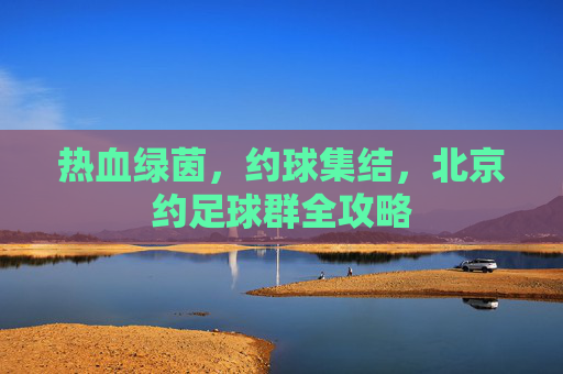 热血绿茵,约球集结,北京约足球群全攻略