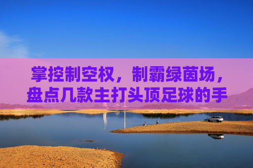掌控制空权,制霸绿茵场,盘点几款主打头顶足球的手游软件