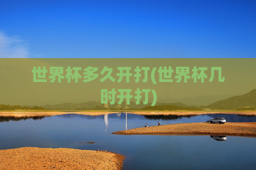 世界杯多久开打(世界杯几时开打)