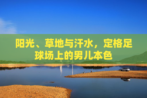 阳光、草地与汗水,定格足球场上的男儿本色