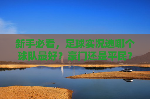 新手必看,足球实况选哪个球队最好?豪门还是平民?这篇攻略告诉你答案