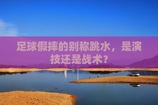 足球假摔的别称跳水,是演技还是战术?