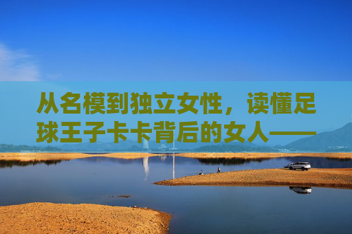 从名模到独立女性,读懂足球王子卡卡背后的女人——卡洛琳