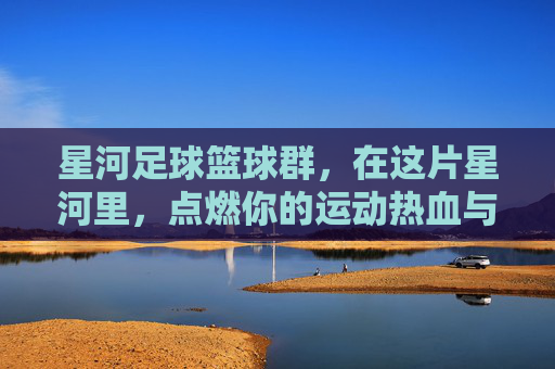 星河足球篮球群,在这片星河里,点燃你的运动热血与兄弟情谊