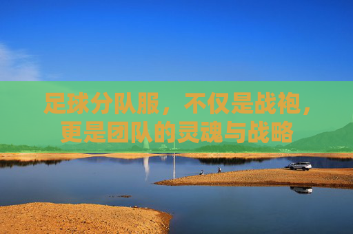 足球分队服,不仅是战袍,更是团队的灵魂与战略
