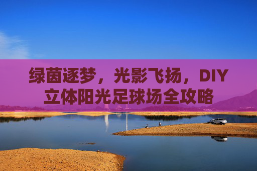 绿茵逐梦,光影飞扬,DIY立体阳光足球场全攻略