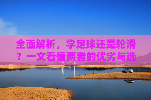 全面解析,学足球还是轮滑?一文看懂两者的优劣与选择指南